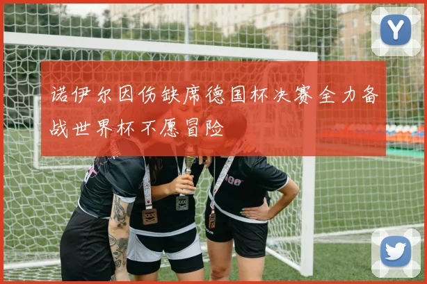 诺伊尔因伤缺席德国杯决赛全力备战世界杯不愿冒险