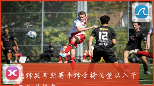 德转发布新赛季转会榜戈登以八千万高居榜首