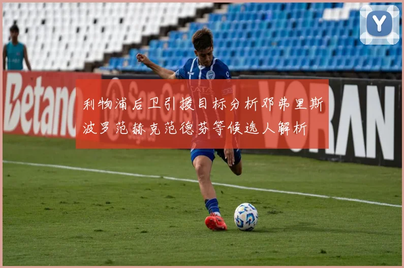 利物浦后卫引援目标分析邓弗里斯波罗范赫克范德芬等候选人解析