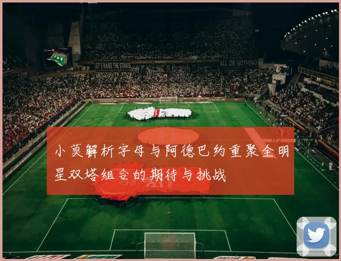 小莫解析字母与阿德巴约重聚全明星双塔组合的期待与挑战