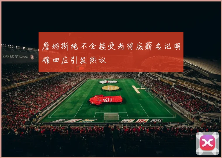詹姆斯绝不会接受老将底薪名记明确回应引发热议