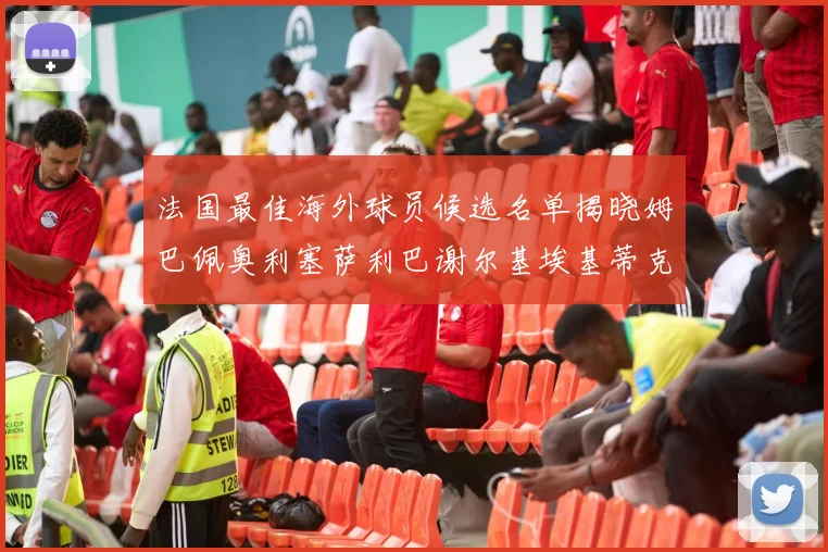 法国最佳海外球员候选名单揭晓姆巴佩奥利塞萨利巴谢尔基埃基蒂克争夺荣誉