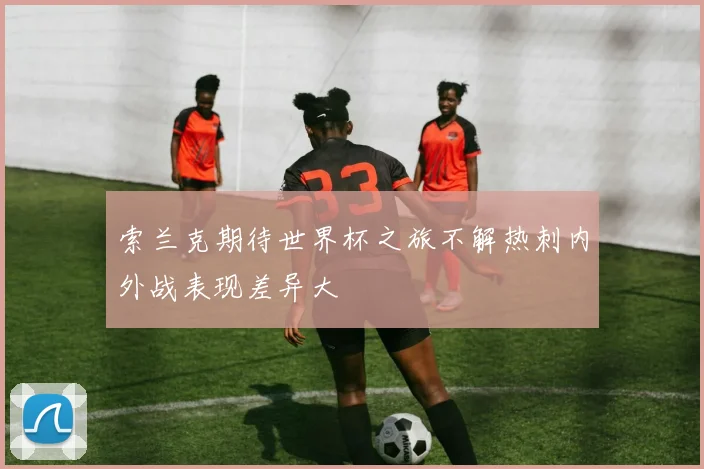 索兰克期待世界杯之旅不解热刺内外战表现差异大