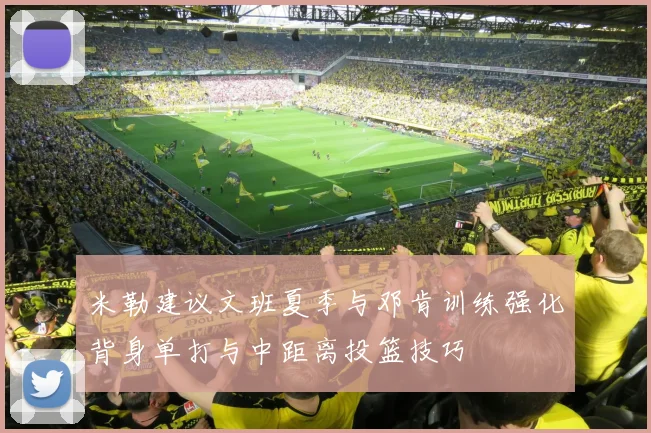 米勒建议文班夏季与邓肯训练强化背身单打与中距离投篮技巧
