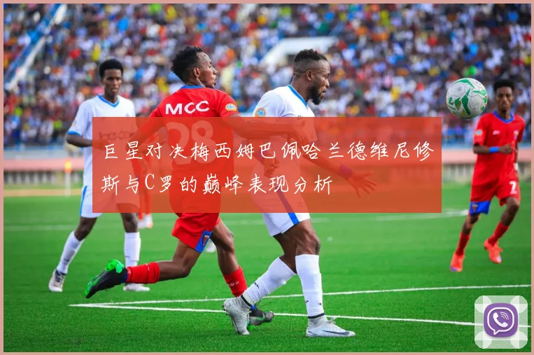 巨星对决梅西姆巴佩哈兰德维尼修斯与C罗的巅峰表现分析