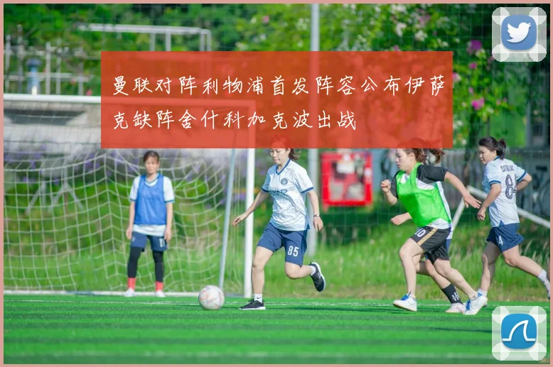 曼联对阵利物浦首发阵容公布伊萨克缺阵舍什科加克波出战