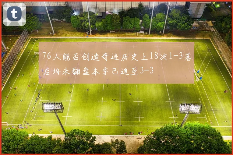 76人能否创造奇迹历史上18次1-3落后均未翻盘本季已追至3-3