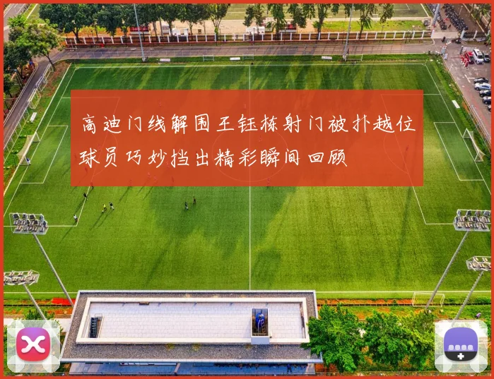 高迪门线解围王钰栋射门被扑越位球员巧妙挡出精彩瞬间回顾